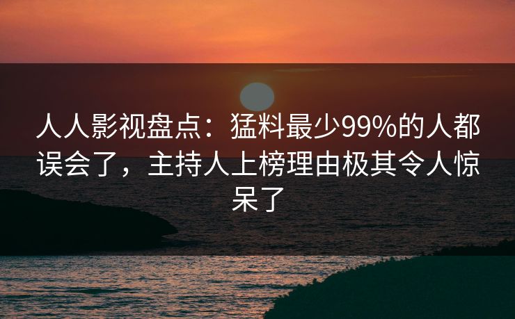 人人影视盘点：猛料最少99%的人都误会了，主持人上榜理由极其令人惊呆了