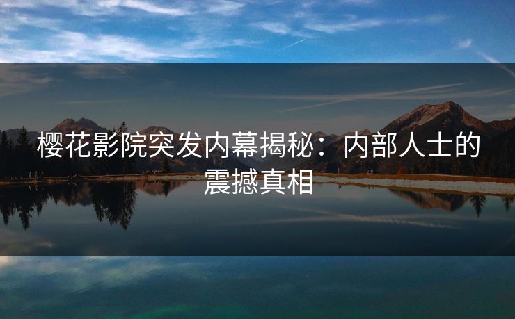 樱花影院突发内幕揭秘：内部人士的震撼真相