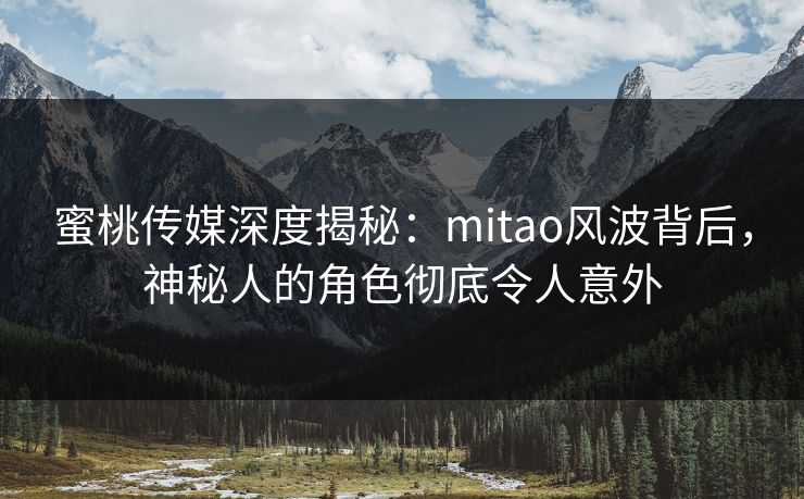 蜜桃传媒深度揭秘：mitao风波背后，神秘人的角色彻底令人意外