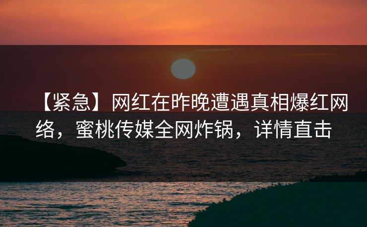 【紧急】网红在昨晚遭遇真相爆红网络，蜜桃传媒全网炸锅，详情直击