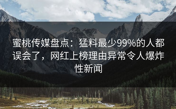 蜜桃传媒盘点：猛料最少99%的人都误会了，网红上榜理由异常令人爆炸性新闻