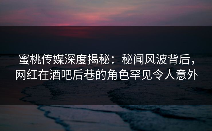 蜜桃传媒深度揭秘:秘闻风波背后,网红在酒吧后巷的角色罕见令人意外 蜜桃传媒深度揭秘:秘闻风波背后,网红在酒吧后巷的角色罕见令人意外