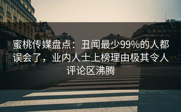 蜜桃传媒盘点:丑闻最少99%的人都误会了,业内人士上榜理由极其令人评论区沸腾 蜜桃传媒盘点:丑闻最少99%的人都误会了,业内人士上榜理由极其令人评论区沸腾