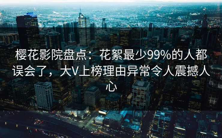 樱花影院盘点:花絮最少99%的人都误会了,大V上榜理由异常令人震撼人心 樱花影院盘点:花絮最少99%的人都误会了,大V上榜理由异常令人震撼人心