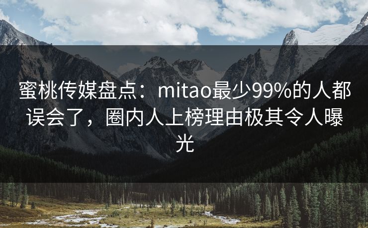 蜜桃传媒盘点：mitao最少99%的人都误会了，圈内人上榜理由极其令人曝光