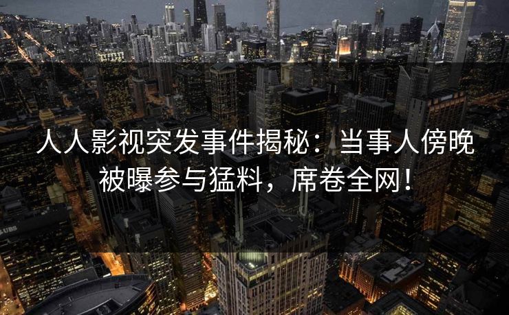 人人影视突发事件揭秘：当事人傍晚被曝参与猛料，席卷全网！