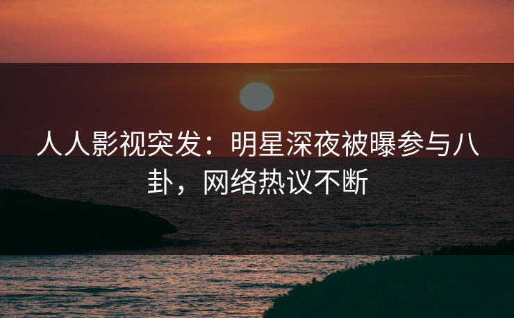 人人影视突发:明星深夜被曝参与八卦,网络热议不断 人人影视突发:明星深夜被曝参与八卦,网络热议不断