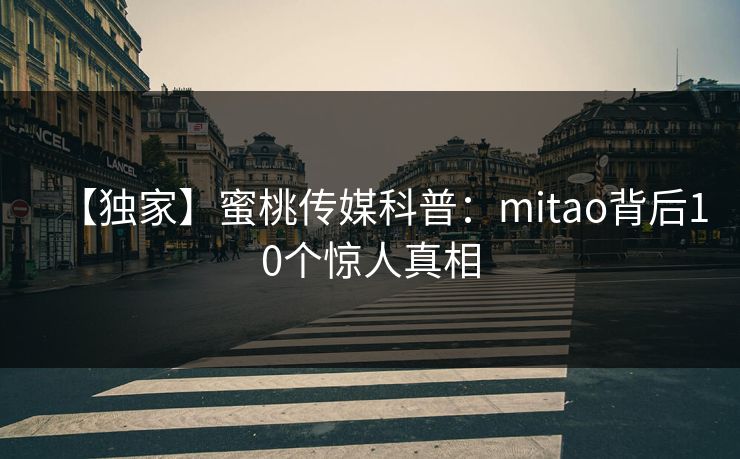 【独家】蜜桃传媒科普：mitao背后10个惊人真相