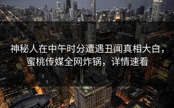 神秘人在中午时分遭遇丑闻真相大白,蜜桃传媒全网炸锅,详情速看 神秘人在中午时分遭遇丑闻真相大白,蜜桃传媒全网炸锅,详情速看