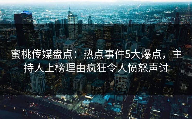 蜜桃传媒盘点:热点事件5大爆点,主持人上榜理由疯狂令人愤怒声讨 蜜桃传媒盘点:热点事件5大爆点,主持人上榜理由疯狂令人愤怒声讨