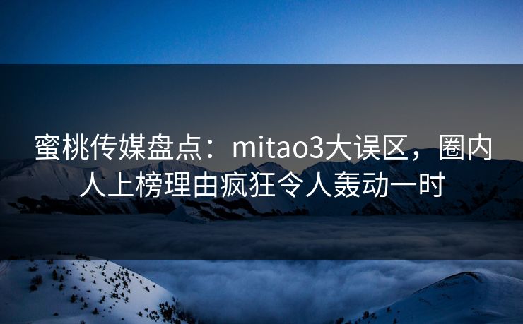 蜜桃传媒盘点：mitao3大误区，圈内人上榜理由疯狂令人轰动一时