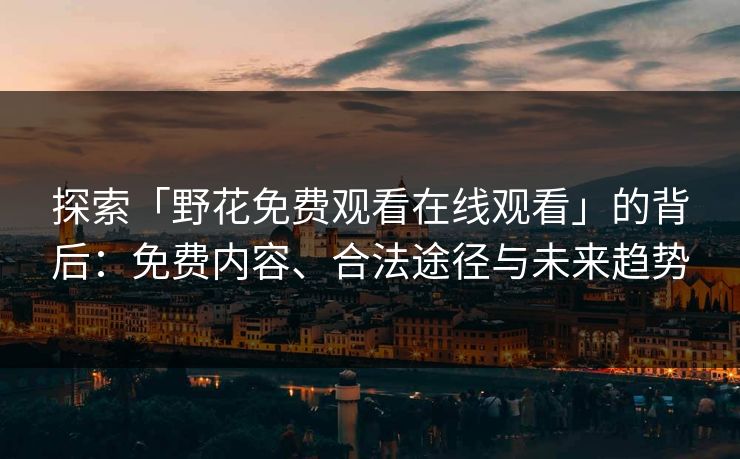 探索「野花免费观看在线观看」的背后：免费内容、合法途径与未来趋势