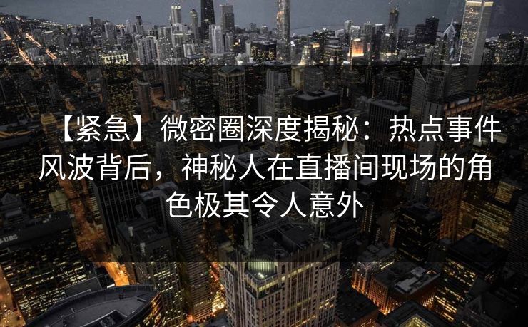 【紧急】微密圈深度揭秘：热点事件风波背后，神秘人在直播间现场的角色极其令人意外