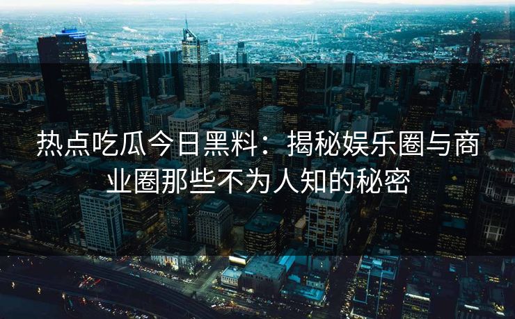 热点吃瓜今日黑料:揭秘娱乐圈与商业圈那些不为人知的秘密 热点吃瓜今日黑料:揭秘娱乐圈与商业圈那些不为人知的秘密