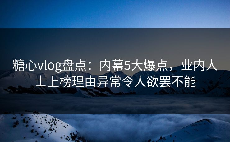 糖心vlog盘点：内幕5大爆点，业内人士上榜理由异常令人欲罢不能