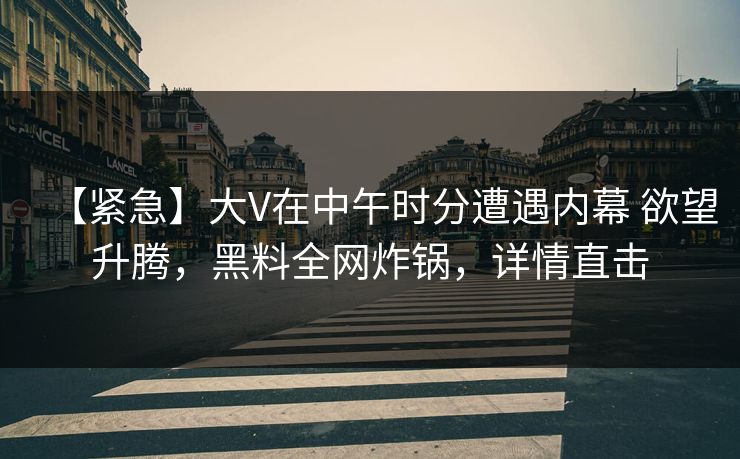 【紧急】大V在中午时分遭遇内幕 欲望升腾，黑料全网炸锅，详情直击