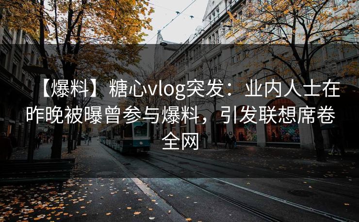 【爆料】糖心vlog突发：业内人士在昨晚被曝曾参与爆料，引发联想席卷全网