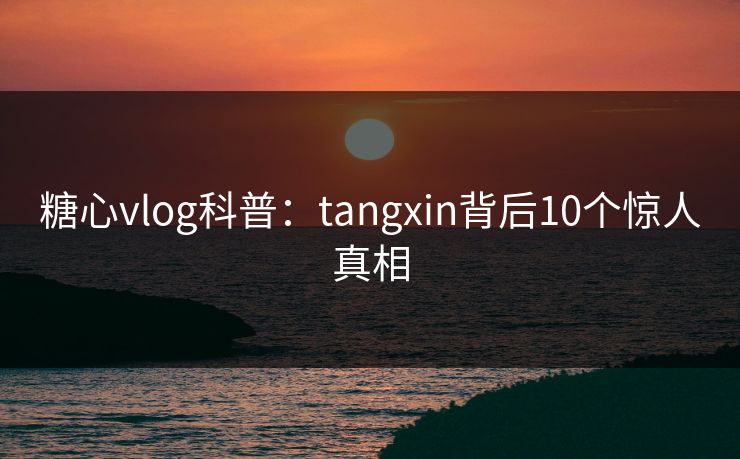 糖心vlog科普：tangxin背后10个惊人真相