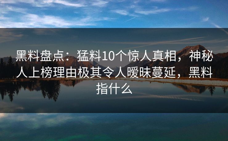 黑料盘点：猛料10个惊人真相，神秘人上榜理由极其令人暧昧蔓延，黑料指什么
