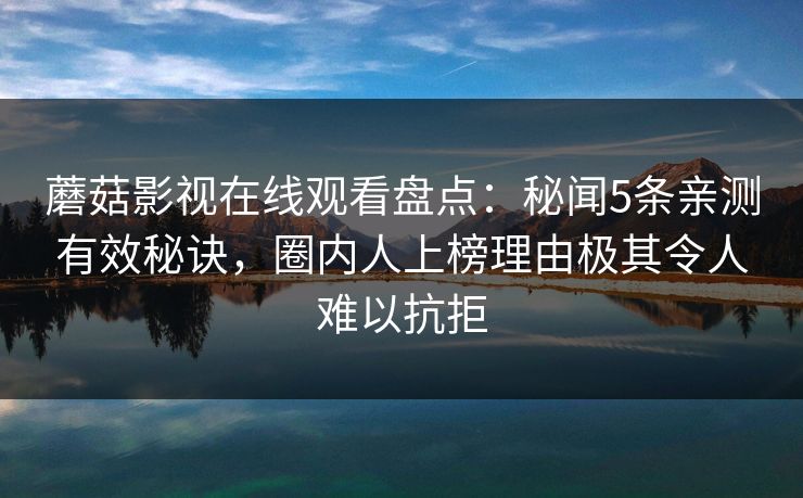 蘑菇影视在线观看盘点：秘闻5条亲测有效秘诀，圈内人上榜理由极其令人难以抗拒