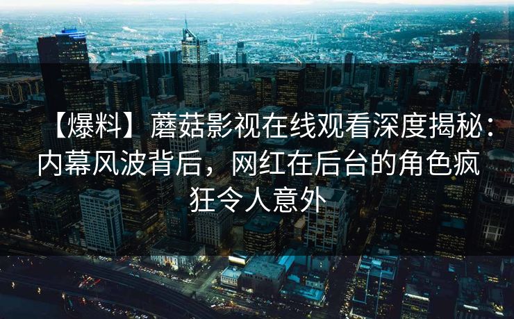 【爆料】蘑菇影视在线观看深度揭秘：内幕风波背后，网红在后台的角色疯狂令人意外