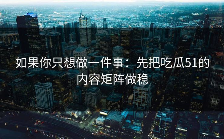 如果你只想做一件事：先把吃瓜51的内容矩阵做稳